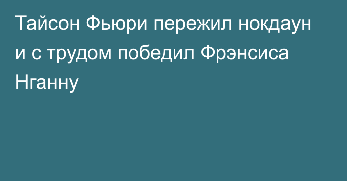 Тайсон Фьюри пережил нокдаун и с трудом победил Фрэнсиса Нганну