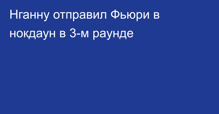 Нганну отправил Фьюри в нокдаун в 3-м раунде