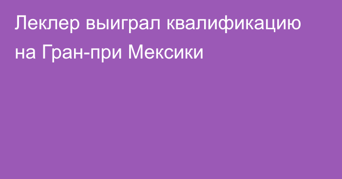 Леклер выиграл квалификацию на Гран-при Мексики