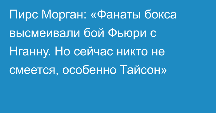 Пирс Морган: «Фанаты бокса высмеивали бой Фьюри с Нганну. Но сейчас никто не смеется, особенно Тайсон»