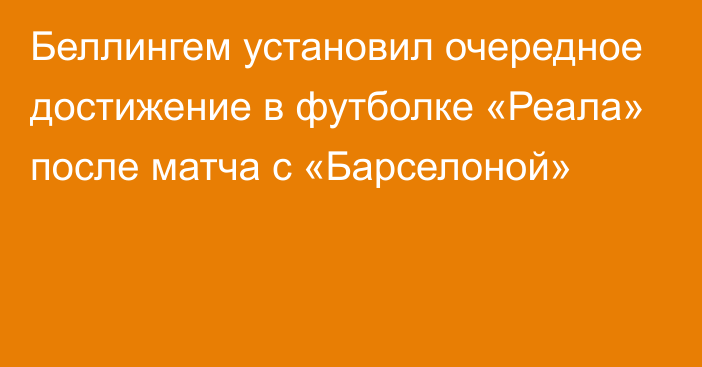 Беллингем установил очередное достижение в футболке «Реала» после матча с «Барселоной»