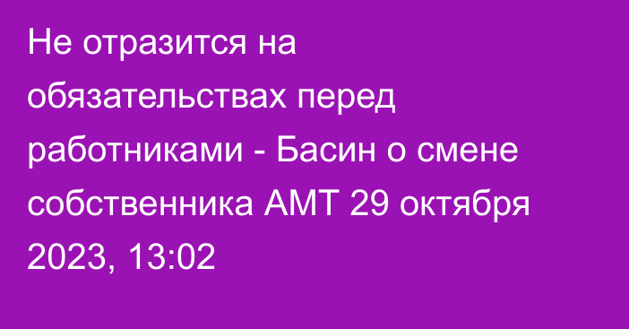 Не отразится на обязательствах перед работниками - Басин о смене собственника АМТ
                29 октября 2023, 13:02