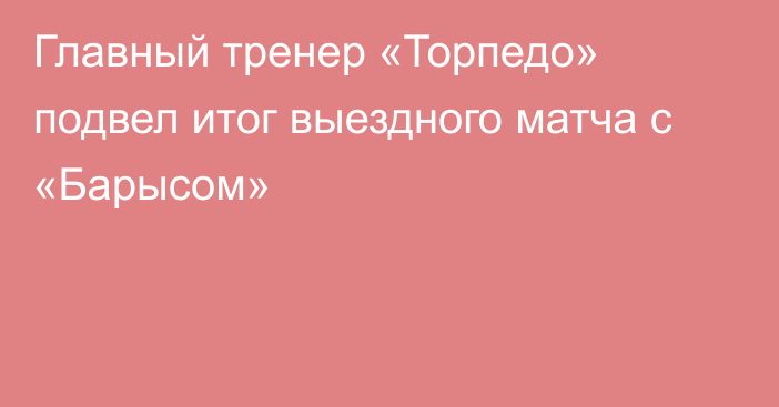 Главный тренер «Торпедо» подвел итог выездного матча с «Барысом»