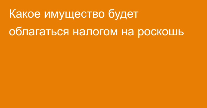 Какое имущество будет облагаться налогом на роскошь