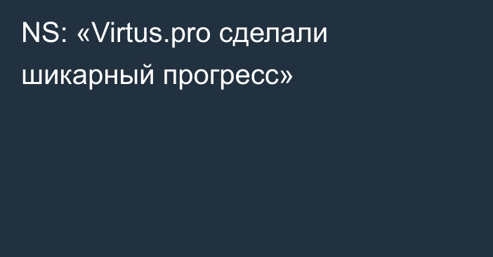 NS: «Virtus.pro сделали шикарный прогресс»