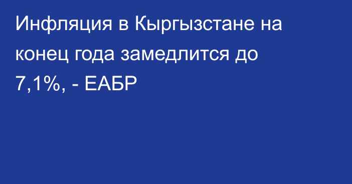 Инфляция в Кыргызстане на конец года замедлится до 7,1%, - ЕАБР