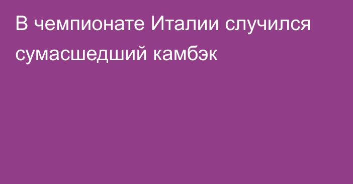 В чемпионате Италии случился сумасшедший камбэк