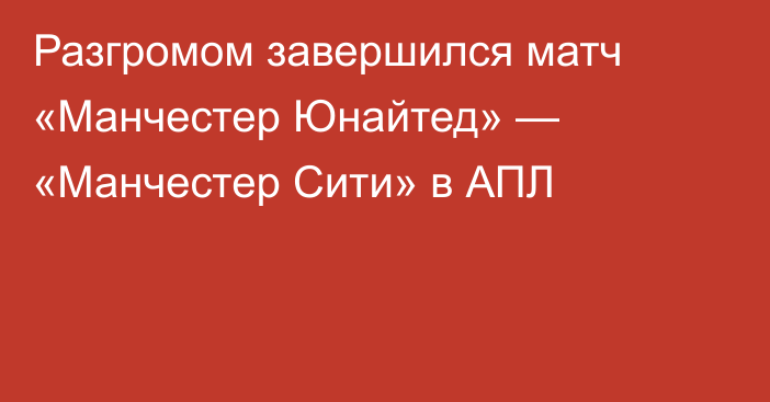 Разгромом завершился матч «Манчестер Юнайтед» — «Манчестер Сити» в АПЛ