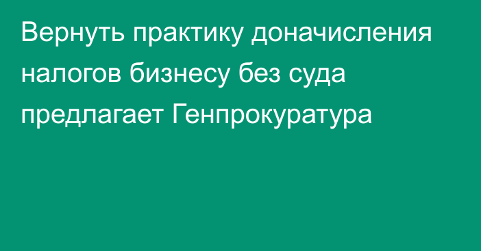 Вернуть практику доначисления налогов бизнесу без суда предлагает Генпрокуратура