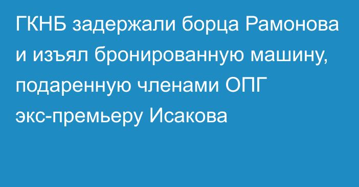 ГКНБ задержали борца Рамонова и изъял бронированную машину, подаренную членами ОПГ экс-премьеру Исакова