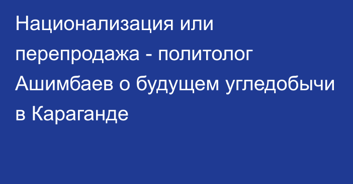 Национализация или перепродажа - политолог Ашимбаев о будущем угледобычи в Караганде