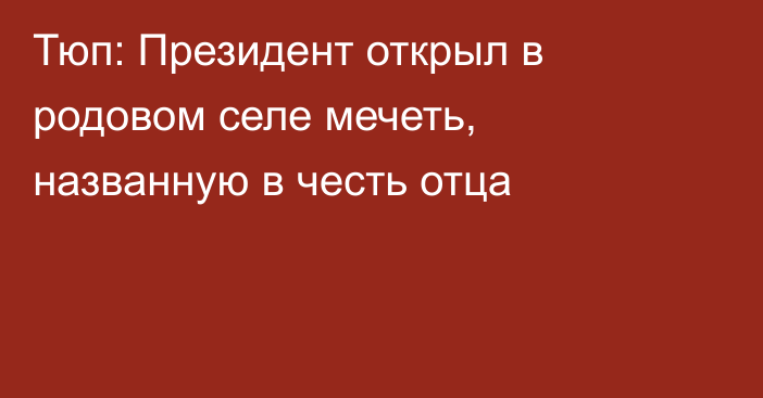 Тюп: Президент открыл в родовом селе мечеть, названную в честь отца