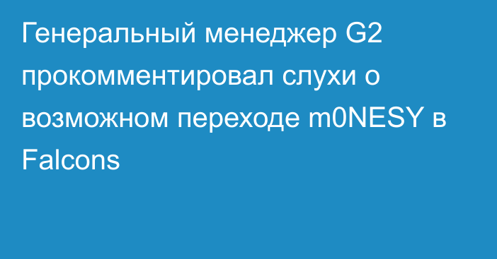 Генеральный менеджер G2 прокомментировал слухи о возможном переходе m0NESY в Falcons