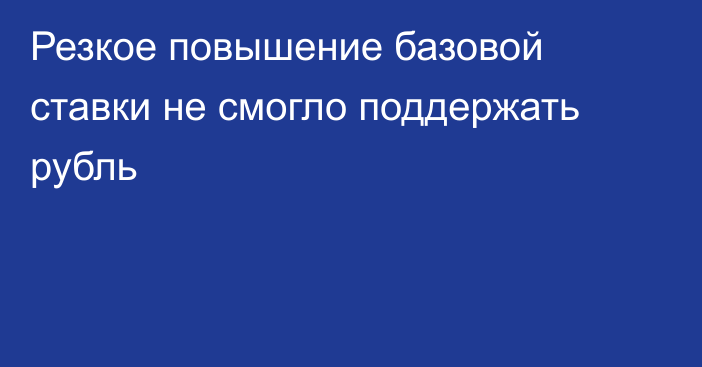 Резкое повышение базовой ставки не смогло поддержать рубль