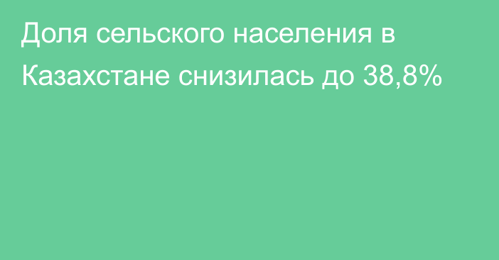 Доля сельского населения в Казахстане снизилась до 38,8%