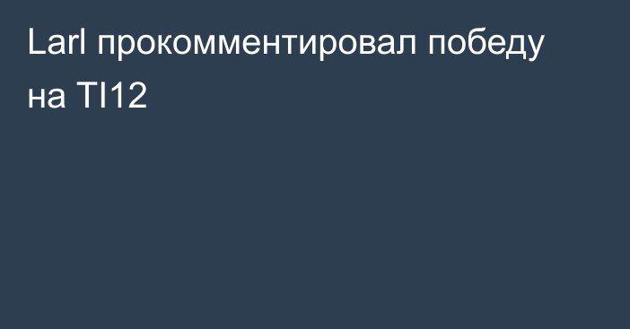 Larl прокомментировал победу на TI12