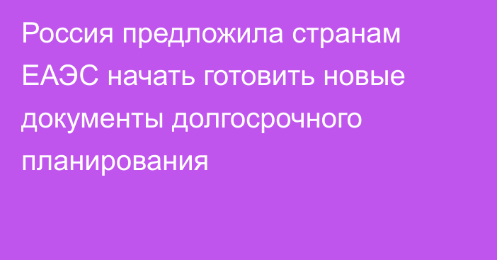 Россия предложила странам ЕАЭС начать готовить новые документы долгосрочного планирования