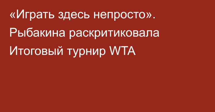 «Играть здесь непросто». Рыбакина раскритиковала Итоговый турнир WTA