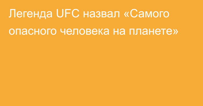 Легенда UFC назвал «Самого опасного человека на планете»