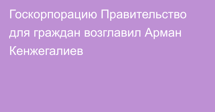 Госкорпорацию Правительство для граждан возглавил Арман Кенжегалиев