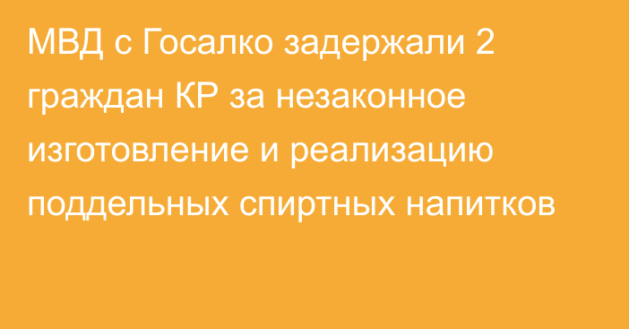 МВД с Госалко задержали 2 граждан КР за незаконное изготовление и реализацию поддельных спиртных напитков