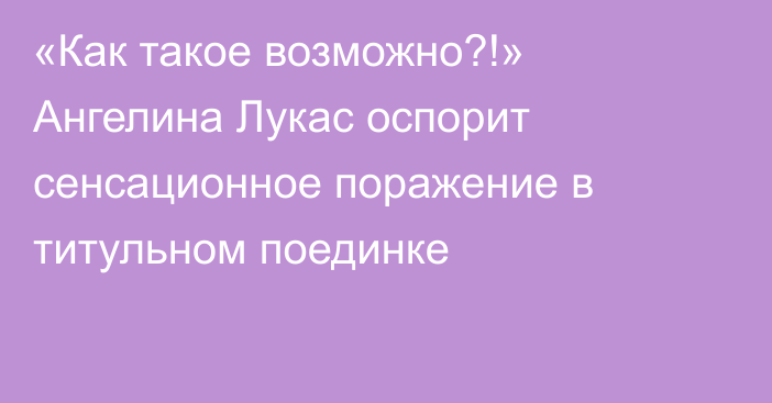 «Как такое возможно?!» Ангелина Лукас оспорит сенсационное поражение в титульном поединке