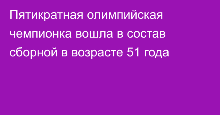 Пятикратная олимпийская чемпионка вошла в состав сборной в возрасте 51 года