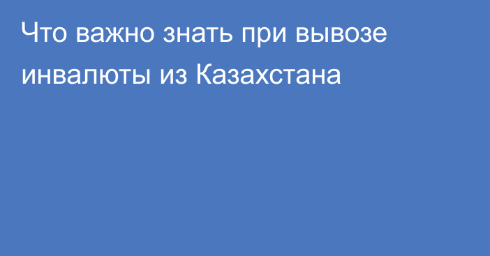 Что важно знать при вывозе инвалюты из Казахстана