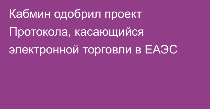 Кабмин одобрил проект Протокола, касающийся электронной торговли в ЕАЭС