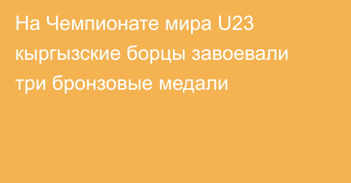 На Чемпионате мира U23 кыргызские борцы завоевали три бронзовые медали