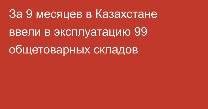 За 9 месяцев в Казахстане ввели в эксплуатацию 99 общетоварных складов