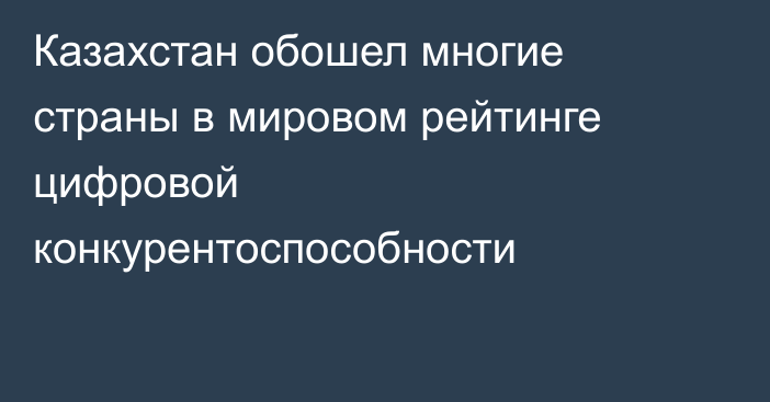 Казахстан обошел многие страны в мировом рейтинге цифровой конкурентоспособности