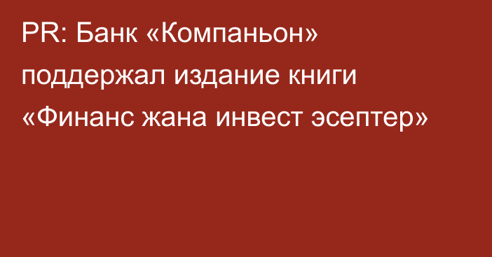 PR: Банк «Компаньон» поддержал издание книги «Финанс жана инвест эсептер»