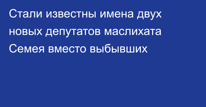 Стали известны имена двух новых депутатов маслихата Семея вместо выбывших