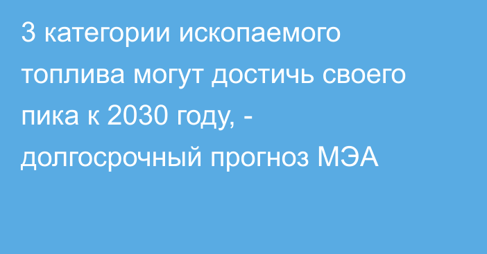 3 категории ископаемого топлива могут достичь своего пика к 2030 году, - долгосрочный прогноз МЭА