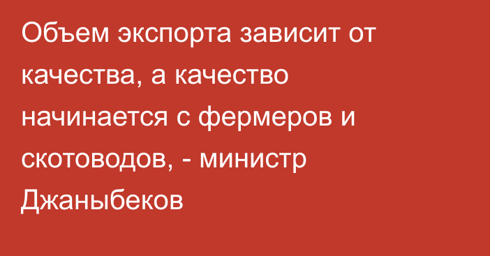 Объем экспорта зависит от качества, а качество начинается с фермеров и скотоводов, - министр Джаныбеков