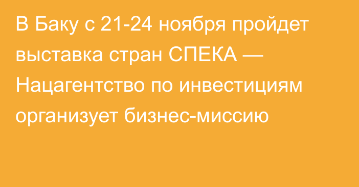 В Баку с 21-24 ноября пройдет выставка стран СПЕКА — Нацагентство по инвестициям организует бизнес-миссию