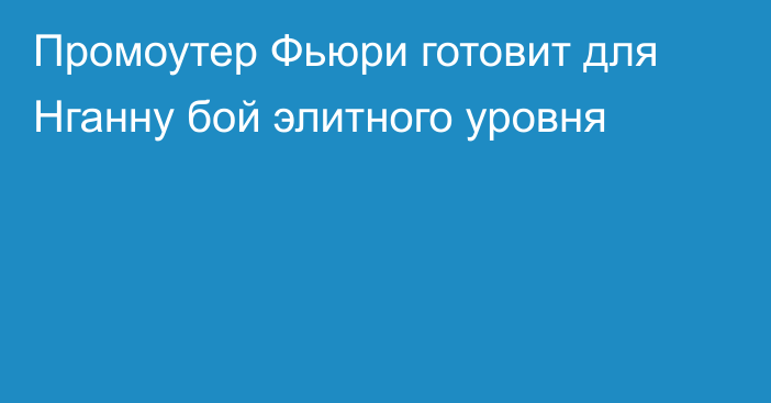 Промоутер Фьюри готовит для Нганну бой элитного уровня