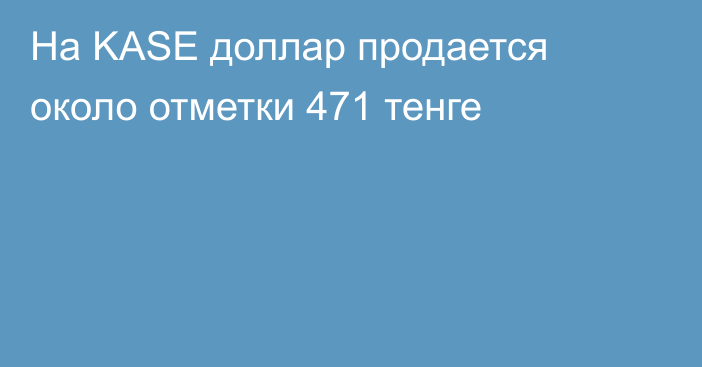 На KASE доллар продается около отметки 471 тенге