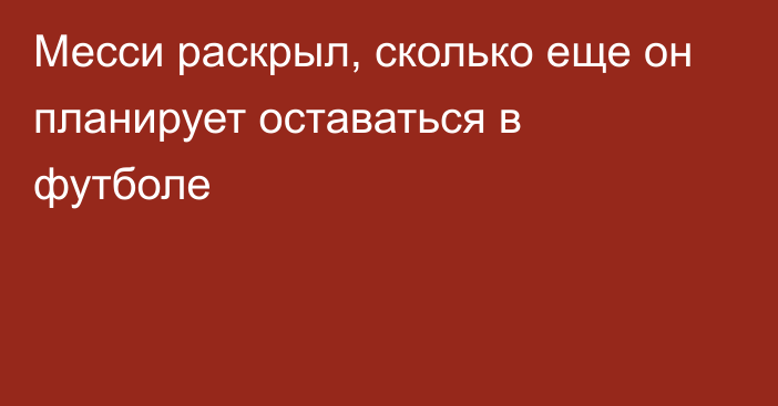 Месси раскрыл, сколько еще он планирует оставаться в футболе