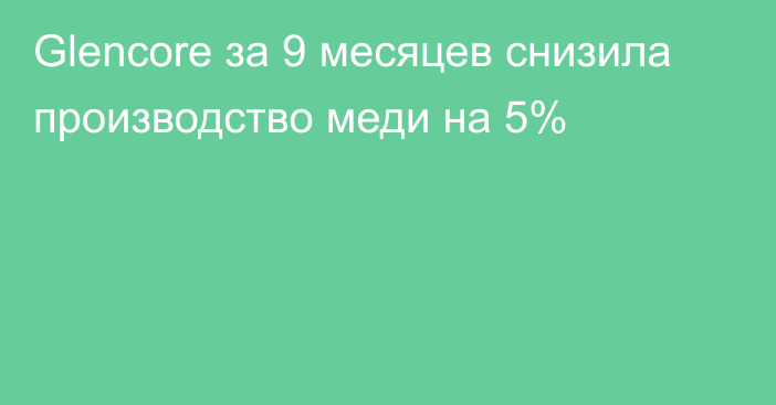 Glencore за 9 месяцев снизила производство меди на 5%