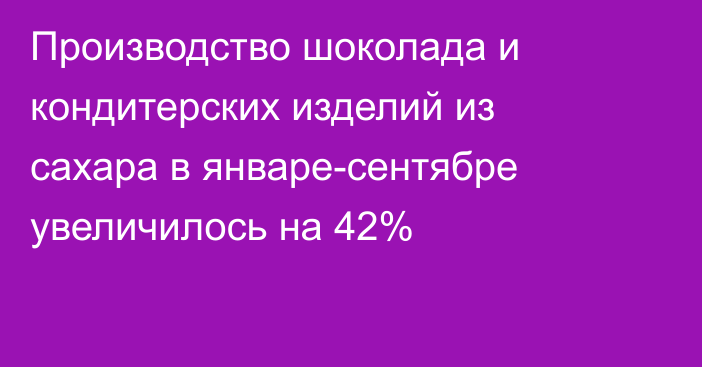 Производство шоколада и кондитерских изделий из сахара в январе-сентябре увеличилось на 42%