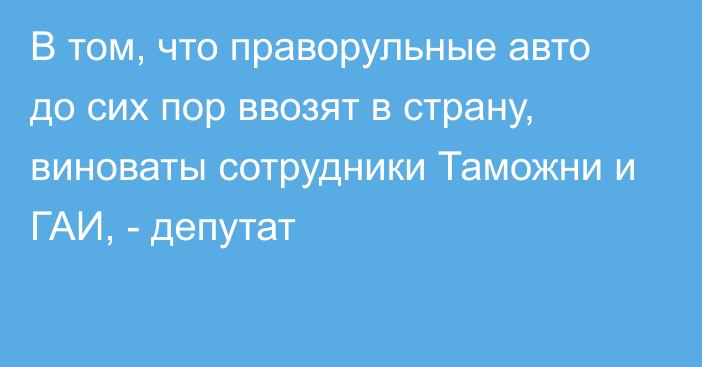 В том, что праворульные авто до сих пор ввозят в страну, виноваты сотрудники Таможни и ГАИ, - депутат