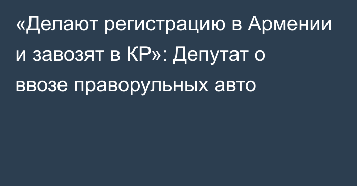 «Делают регистрацию в Армении и завозят в КР»: Депутат о ввозе праворульных авто