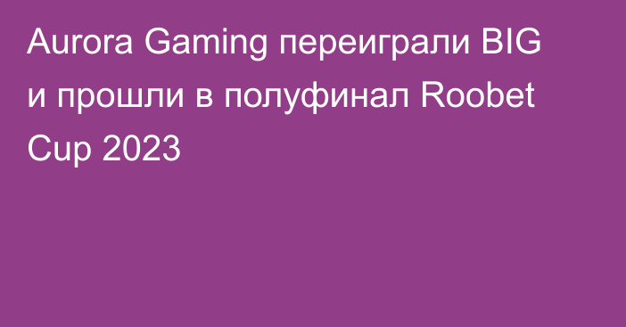 Aurora Gaming переиграли BIG и прошли в полуфинал Roobet Cup 2023