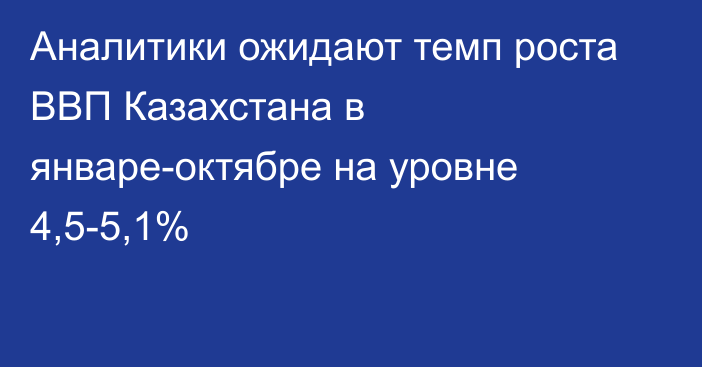 Аналитики ожидают темп роста ВВП Казахстана в январе-октябре на уровне 4,5-5,1%