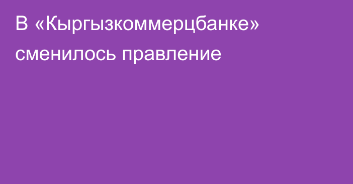 В «Кыргызкоммерцбанке» сменилось правление