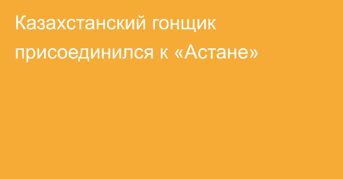 Казахстанский гонщик присоединился к «Астане»