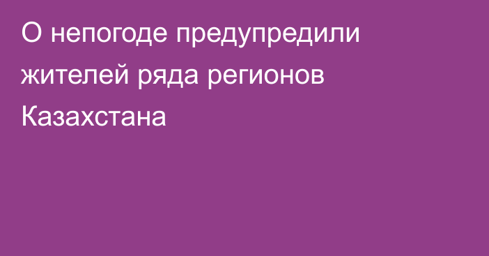 О непогоде предупредили жителей ряда регионов Казахстана