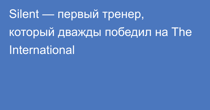 Silent — первый тренер, который дважды победил на The International